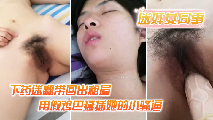 迷奸女同事小伙约美女同事吃饭_下药迷翻带回出租屋_用假鸡巴猛插她的小骚逼