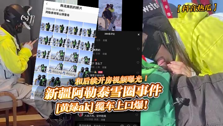 抖音热瓜新疆阿勒泰雪圈事件黄绿ak缆车上口爆和后续开房视频曝光