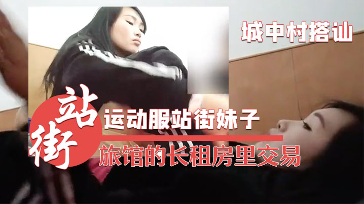 城中村搭讪的运动服站街妹子被带到旅馆的长租房里交易干之前看看逼