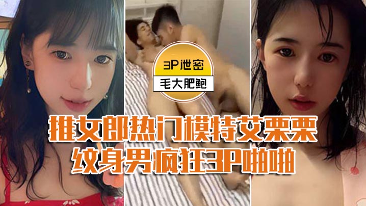 模特3P泄密推女郎热门模特艾栗栗与两个纹男疯狂3P啪啪前后穴双插