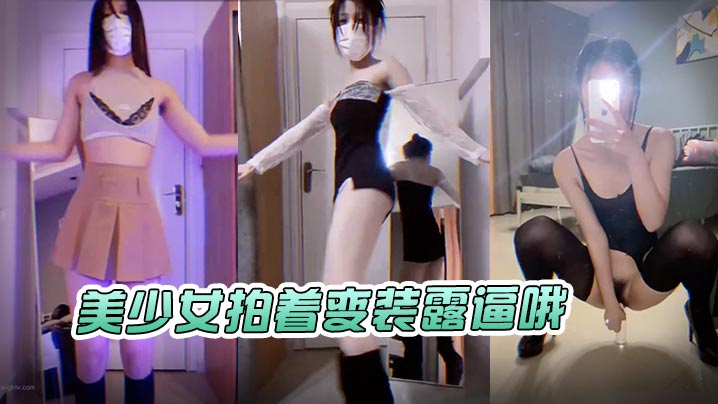 美少女拍着变装露逼哦