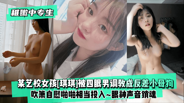 稚嫩中专生某艺校女孩琪琪被四眼男慢慢调教成反差小母狗吹箫自慰啪啪相当投入眼神声音销魂