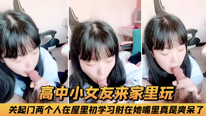 高中小女友来家里玩关起门两个人在屋里初学习射在她嘴里真是爽呆了