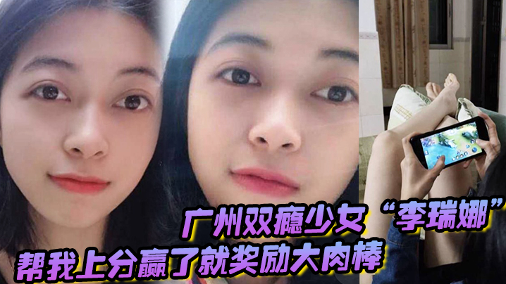 广州双瘾少女李瑞娜帮我上分赢了就奖励大肉棒既满足网瘾又满足性瘾