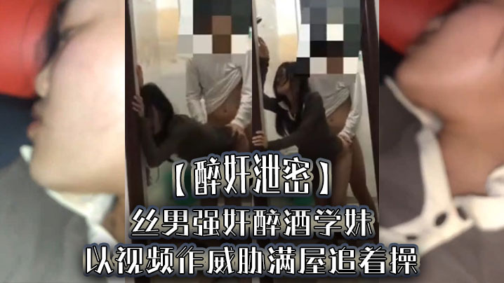 醉奸泄密屌丝男强奸醉酒学妹以视频作威胁满屋追着操最后尿了学妹一脸