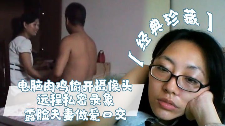 经典珍藏电脑肉鸡偷开摄像头远程私密录象_露脸夫妻做爱口交真实性生活大曝光