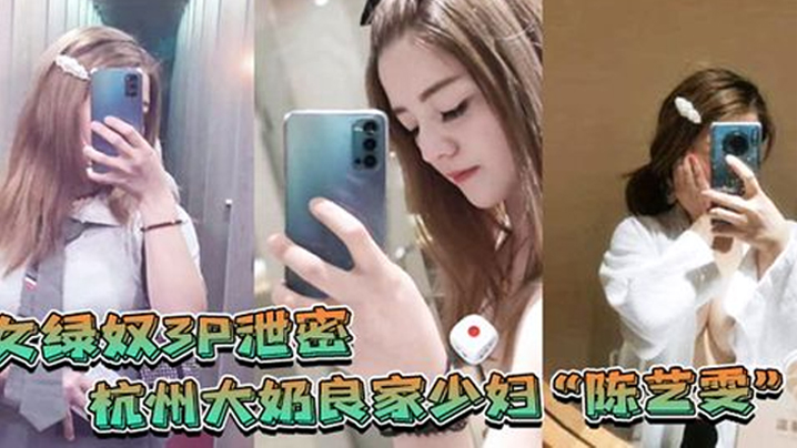 女绿奴3P泄密杭州大奶良家少妇陈艺雯带着闺蜜和老公一起玩3P自拍劲爆视频流出老婆表面端庄床上比鸡还风骚