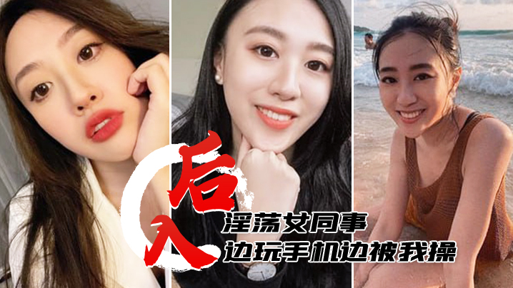 后入淫荡女同事边玩手机边被我操淫水多多