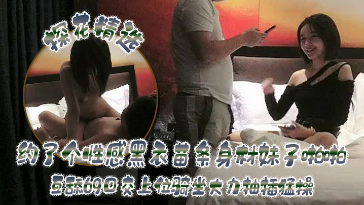 探花精选约了个性感黑衣苗条身材妹子啪啪互舔69口交上位骑坐大力抽插猛操