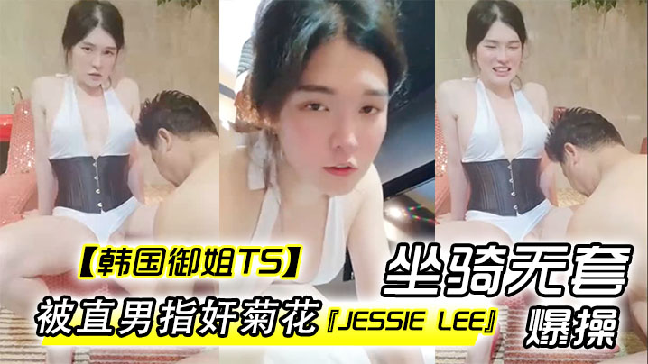 韩国御姐TSJessieLee被直男指奸菊花坐骑无套爆操内射