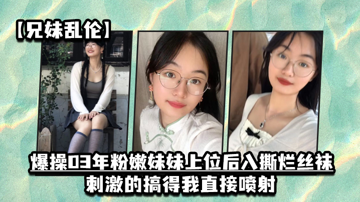 兄妹乱伦爆操03年粉嫩妹妹上位后入撕烂丝袜刺激的搞得我直接喷射