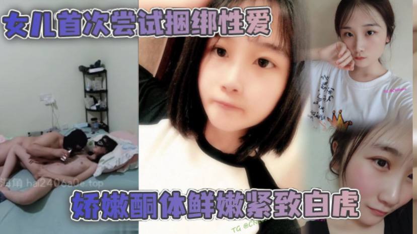 父女乱伦女儿首次尝试捆绑性爱娇嫩酮体鲜嫩紧致白虎跳蛋攻穴爱不释手_肉棒抽送上头榨射