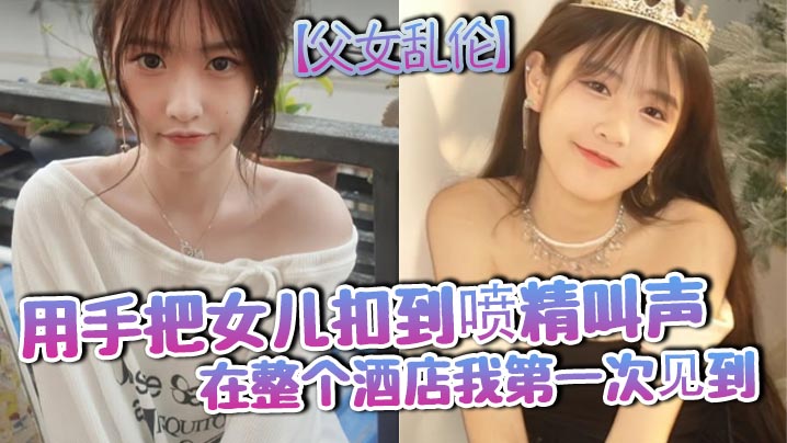 父女乱伦用手把女儿扣到喷精叫声在整个酒店我第一次见到