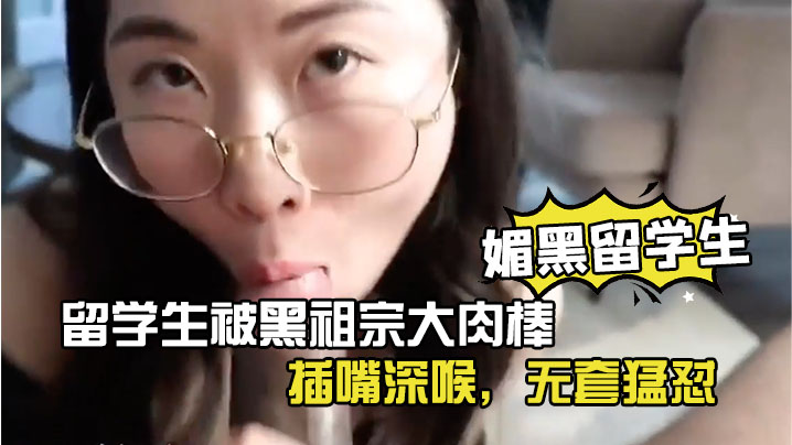 媚黑留学生眼镜反差留学生被黑祖宗大肉棒插嘴深喉无套猛怼看妹子表情好享受这根大棒棒