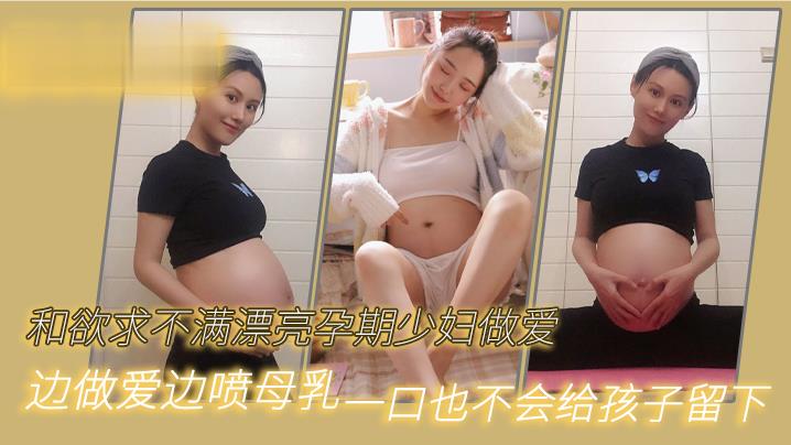 和欲求不满漂亮孕期少妇做爱边做爱边喷母乳一口也不会给孩子留下