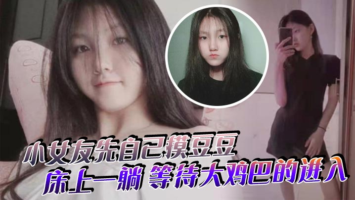 小女友先自己摸豆豆来感觉了床上一躺等待大鸡巴的进入