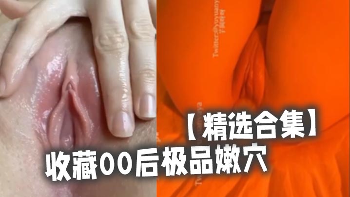 精选合集收藏00后极品嫩穴