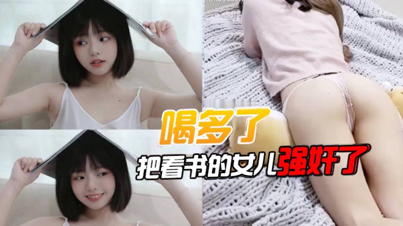 喝多了把看书的女儿强奸了先扣女儿逼让她发骚后面就好插进去了好多水