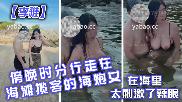 李雅傍晚时分行走在海滩揽客的海炮女在海里太刺激了辣眼