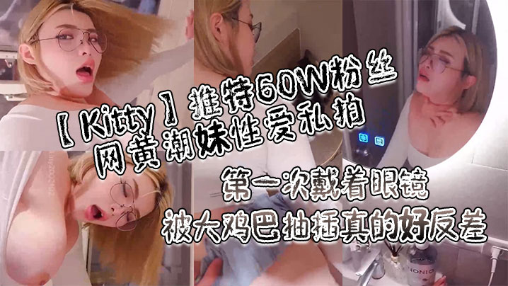 Kitty推特60W粉丝网黄潮妹性爱私拍_第一次戴着眼镜被大鸡巴抽插真的好反差