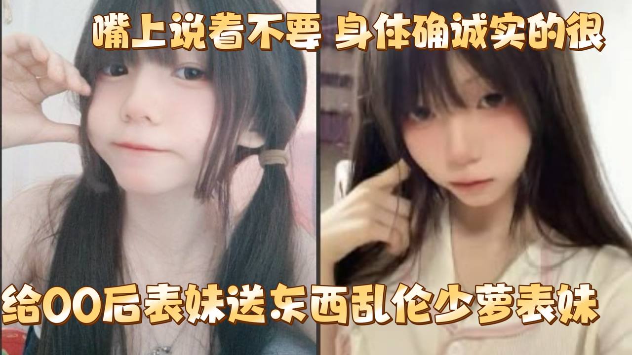 给00后表妹送东西乱伦少萝表妹嘴上说着不要身体确诚实的很