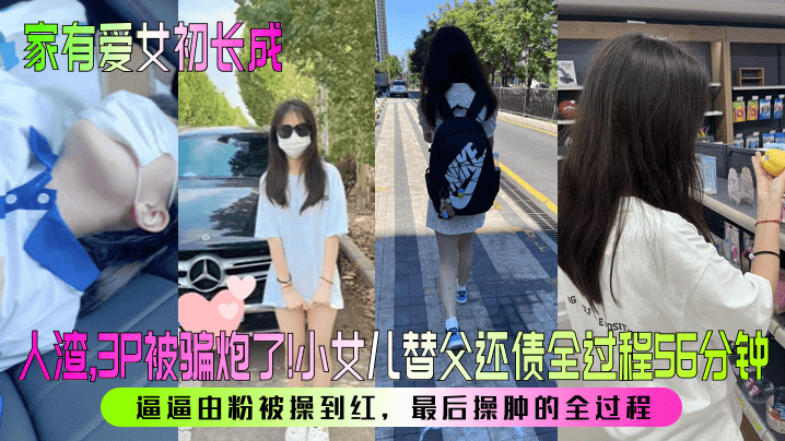 家有爱女初长成人渣3P被骗炮了小女儿替父还债全过程56分钟逼逼由粉被操到红最后操肿的全过程