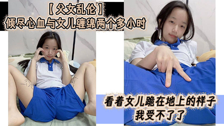 父女乱伦倾尽心血与女儿缠绵两个多小时看着女儿跪在地上的样子我受不了了真的受不了了这么多年以来我一直在抗拒着对女儿的欲望如今一切都水到渠成叫我怎么顶得住