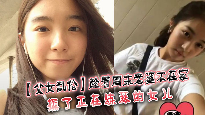 父女乱伦趁着周末老婆不在家操了正在练琴的女儿